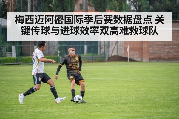 梅西迈阿密国际季后赛数据盘点 关键传球与进球效率双高难救球队