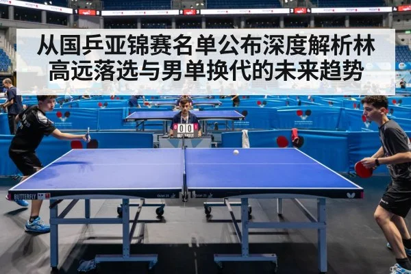 从国乒亚锦赛名单公布深度解析林高远落选与男单换代的未来趋势