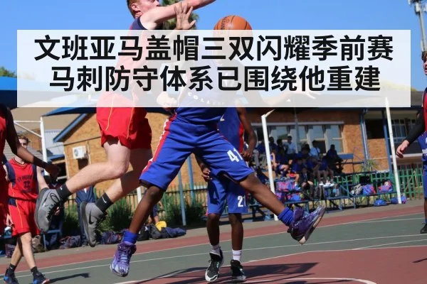 文班亚马盖帽三双闪耀季前赛 马刺防守体系已围绕他重建