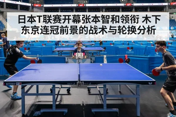 日本T联赛开幕张本智和领衔 木下东京连冠前景的战术与轮换分析