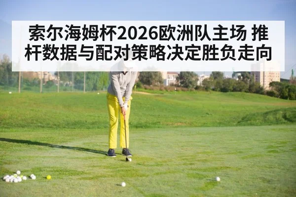 索尔海姆杯2026欧洲队主场 推杆数据与配对策略决定胜负走向